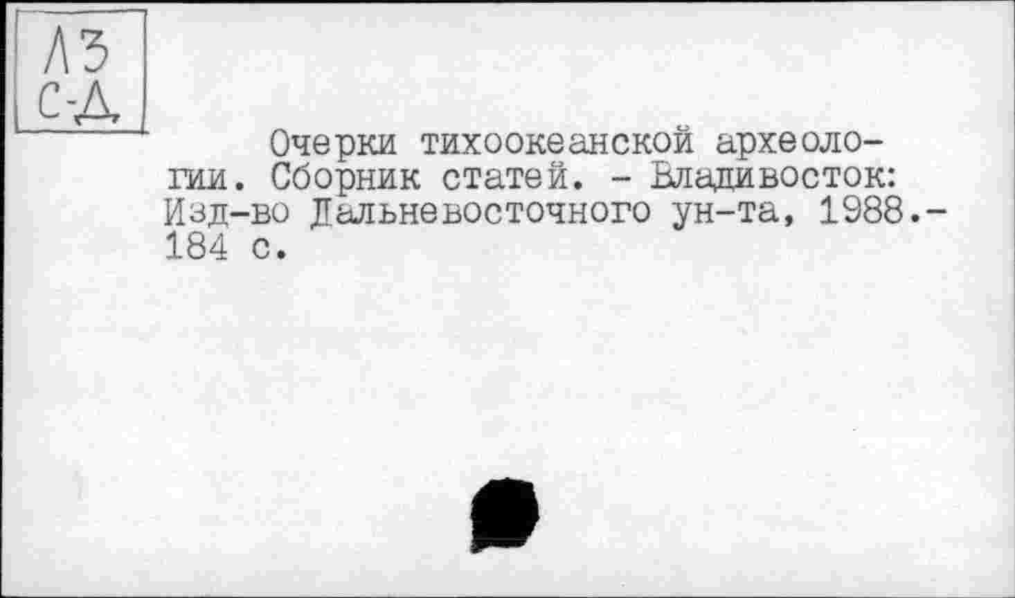 ﻿Очерки тихоокеанской археологии. Сборник статей. - Владивосток: Изд-во Дальневосточного ун-та, 1988. 184 с.